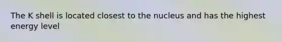 The K shell is located closest to the nucleus and has the highest energy level