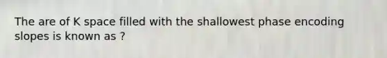 The are of K space filled with the shallowest phase encoding slopes is known as ?