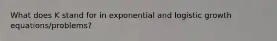 What does K stand for in exponential and logistic growth equations/problems?