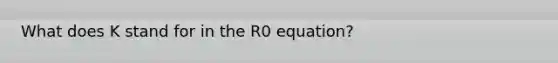 What does K stand for in the R0 equation?