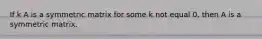 If k A is a symmetric matrix for some k not equal 0, then A is a symmetric matrix.