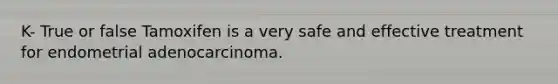 K- True or false Tamoxifen is a very safe and effective treatment for endometrial adenocarcinoma.