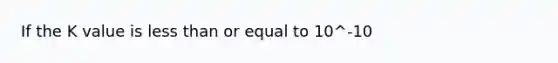 If the K value is <a href='https://www.questionai.com/knowledge/k7BtlYpAMX-less-than' class='anchor-knowledge'>less than</a> or equal to 10^-10