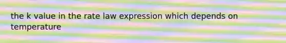 the k value in the rate law expression which depends on temperature