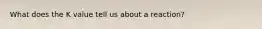 What does the K value tell us about a reaction?
