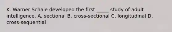 K. Warner Schaie developed the first _____ study of adult intelligence. A. sectional B. cross-sectional C. longitudinal D. cross-sequential