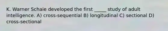 K. Warner Schaie developed the first _____ study of adult intelligence. A) cross-sequential B) longitudinal C) sectional D) cross-sectional