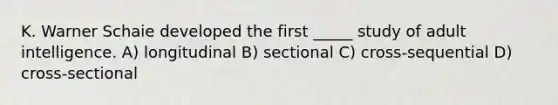 K. Warner Schaie developed the first _____ study of adult intelligence. A) longitudinal B) sectional C) cross-sequential D) cross-sectional