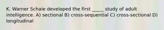 K. Warner Schaie developed the first _____ study of adult intelligence. A) sectional B) cross-sequential C) cross-sectional D) longitudinal