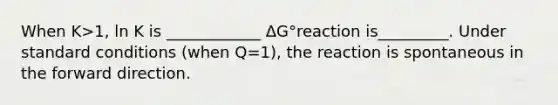 When K>1, ln K is ____________ ΔG°reaction is_________. Under standard conditions (when Q=1), the reaction is spontaneous in the forward direction.