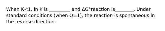 When K<1, ln K is _________ and ΔG°reaction is________. Under standard conditions (when Q=1), the reaction is spontaneous in the reverse direction.