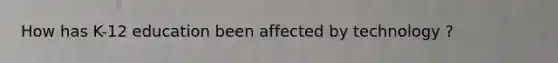 How has K-12 education been affected by technology ?