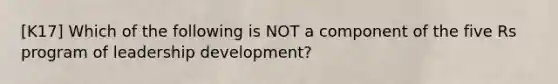 [K17] Which of the following is NOT a component of the five Rs program of leadership development?