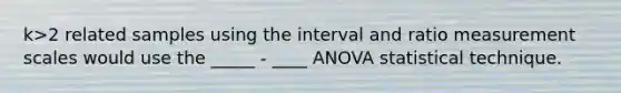 k>2 related samples using the interval and ratio <a href='https://www.questionai.com/knowledge/kAxLOYHrMB-measurement-scales' class='anchor-knowledge'>measurement scales</a> would use the _____ - ____ ANOVA statistical technique.