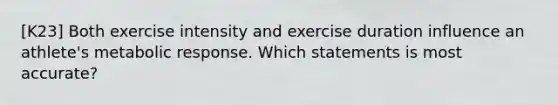 [K23] Both exercise intensity and exercise duration influence an athlete's metabolic response. Which statements is most accurate?