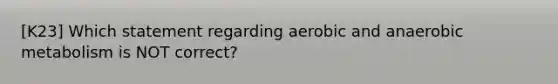 [K23] Which statement regarding aerobic and anaerobic metabolism is NOT correct?