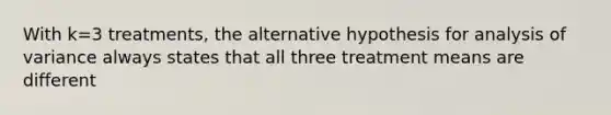 With k=3 treatments, the alternative hypothesis for analysis of variance always states that all three treatment means are different