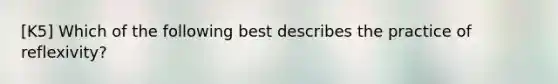 [K5] Which of the following best describes the practice of reflexivity?