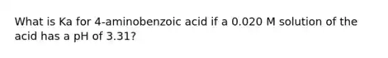 What is Ka for 4-aminobenzoic acid if a 0.020 M solution of the acid has a pH of 3.31?