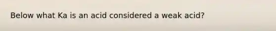 Below what Ka is an acid considered a weak acid?