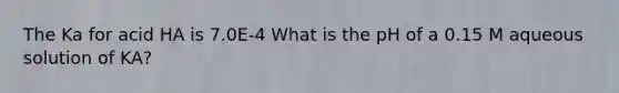 The Ka for acid HA is 7.0E-4 What is the pH of a 0.15 M aqueous solution of KA?