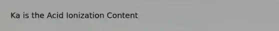 Ka is the Acid Ionization Content