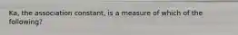 Ka, the association constant, is a measure of which of the following?