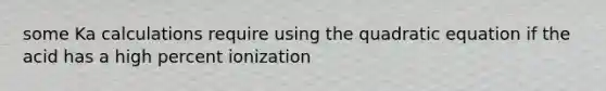 some Ka calculations require using the quadratic equation if the acid has a high percent ionization