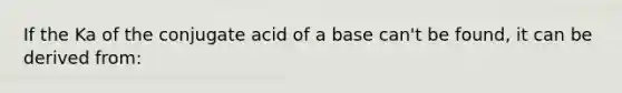 If the Ka of the conjugate acid of a base can't be found, it can be derived from: