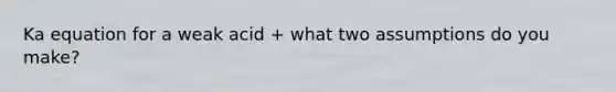 Ka equation for a weak acid + what two assumptions do you make?