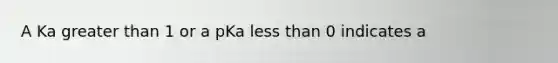 A Ka greater than 1 or a pKa less than 0 indicates a