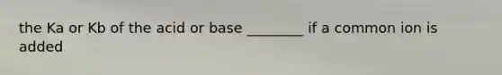 the Ka or Kb of the acid or base ________ if a common ion is added