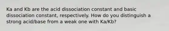 Ka and Kb are the acid dissociation constant and basic dissociation constant, respectively. How do you distinguish a strong acid/base from a weak one with Ka/Kb?