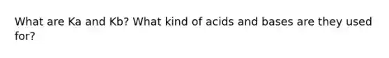 What are Ka and Kb? What kind of acids and bases are they used for?