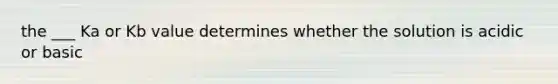 the ___ Ka or Kb value determines whether the solution is acidic or basic