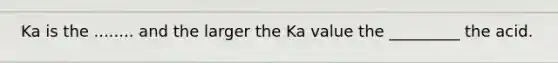 Ka is the ........ and the larger the Ka value the _________ the acid.