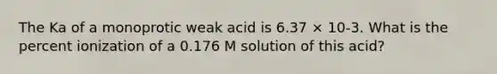 The Ka of a monoprotic weak acid is 6.37 × 10-3. What is the percent ionization of a 0.176 M solution of this acid?