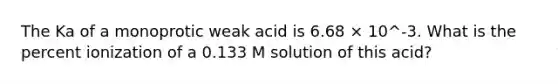 The Ka of a monoprotic weak acid is 6.68 × 10^-3. What is the percent ionization of a 0.133 M solution of this acid?