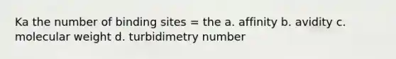 Ka the number of binding sites = the a. affinity b. avidity c. molecular weight d. turbidimetry number