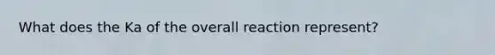 What does the Ka of the overall reaction represent?