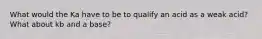 What would the Ka have to be to qualify an acid as a weak acid? What about kb and a base?