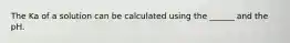 The Ka of a solution can be calculated using the ______ and the pH.