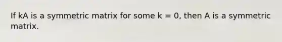 If kA is a symmetric matrix for some k = 0, then A is a symmetric matrix.