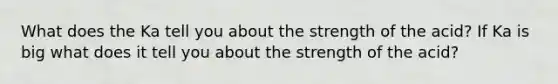 What does the Ka tell you about the strength of the acid? If Ka is big what does it tell you about the strength of the acid?