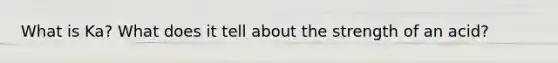 What is Ka? What does it tell about the strength of an acid?