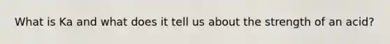 What is Ka and what does it tell us about the strength of an acid?