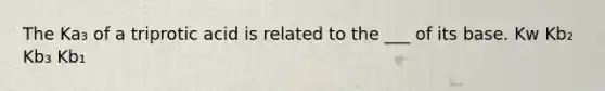 The Ka₃ of a triprotic acid is related to the ___ of its base. Kw Kb₂ Kb₃ Kb₁