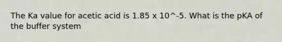 The Ka value for acetic acid is 1.85 x 10^-5. What is the pKA of the buffer system