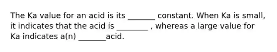 The Ka value for an acid is its _______ constant. When Ka is small, it indicates that the acid is ________ , whereas a large value for Ka indicates a(n) _______acid.