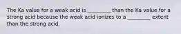 The Ka value for a weak acid is _________ than the Ka value for a strong acid because the weak acid ionizes to a _________ extent than the strong acid.